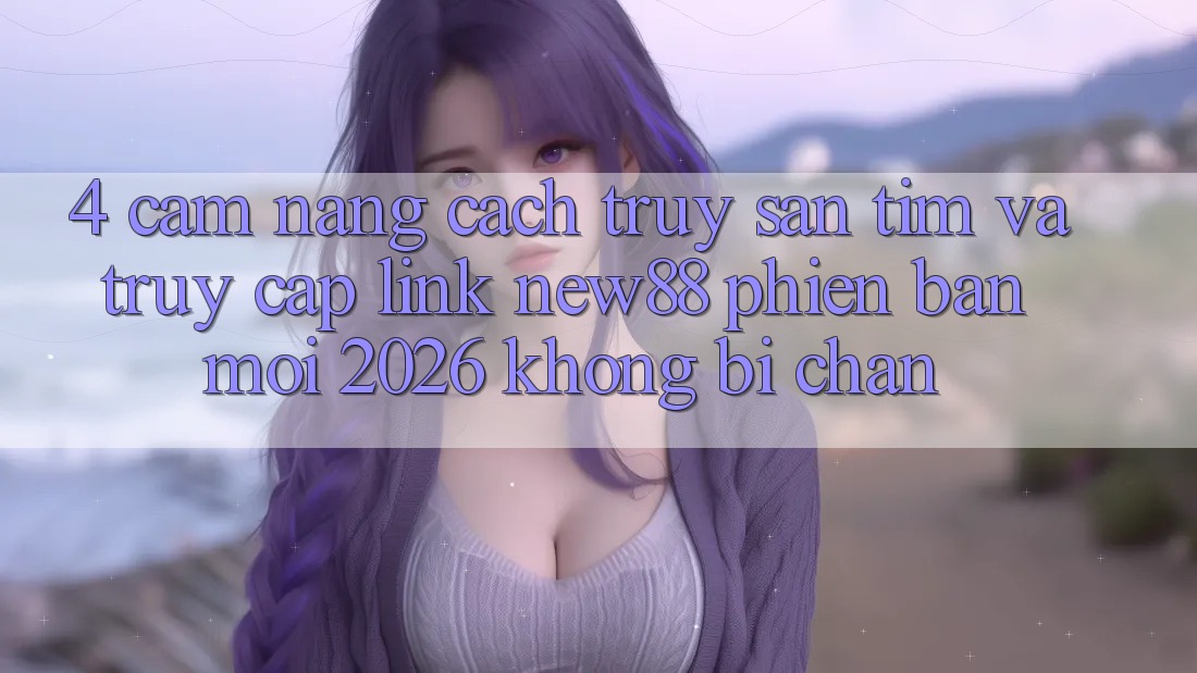 4. Cẩm nang Cách Truy săn tìm và Truy Cập Link New88 Phiên bản mới 2026 Không Bị Chặn