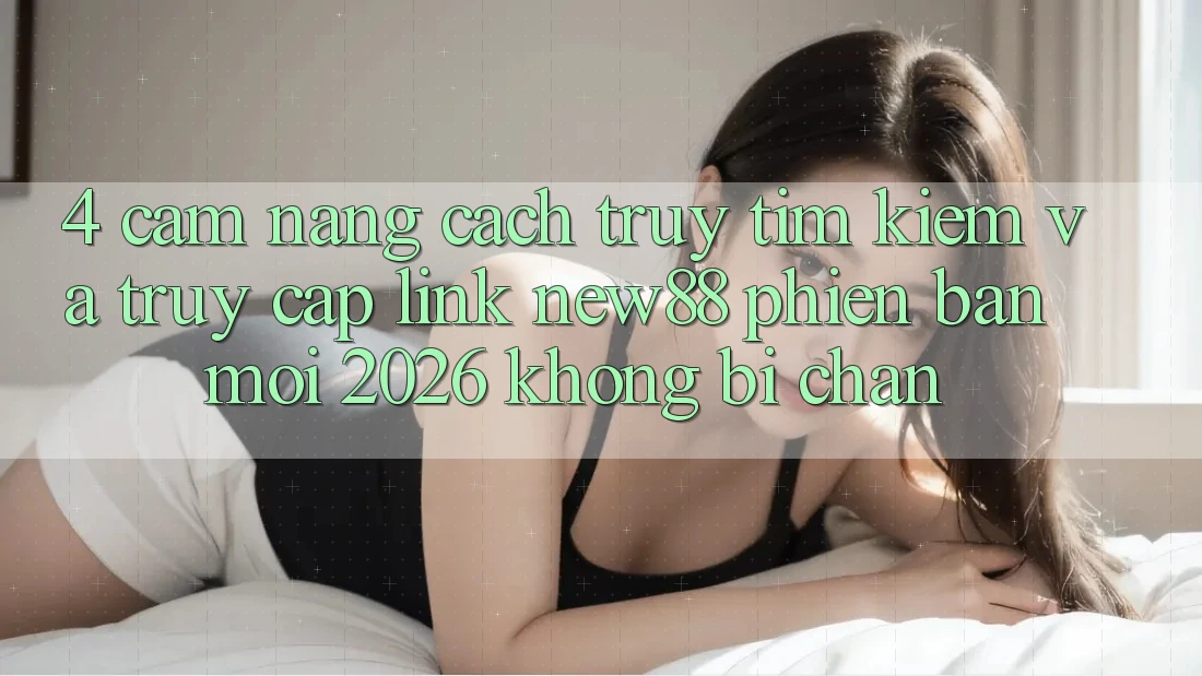 4. Cẩm nang Cách Truy tìm Kiếm và Truy Cập Link New88 Phiên bản mới 2026 Không Bị Chặn