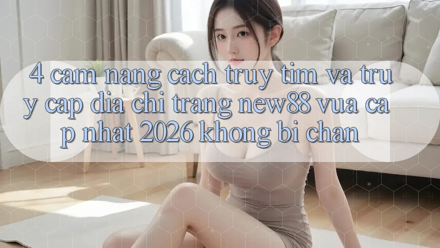 4. Cẩm nang Cách Truy tìm và Truy Cập Địa chỉ trang New88 Vừa cập nhật 2026 Không Bị Chặn 4. Cẩm nang Cách Truy tìm và Truy Cập Địa chỉ trang New88 Vừa cập nhật 2026 Không Bị Chặn