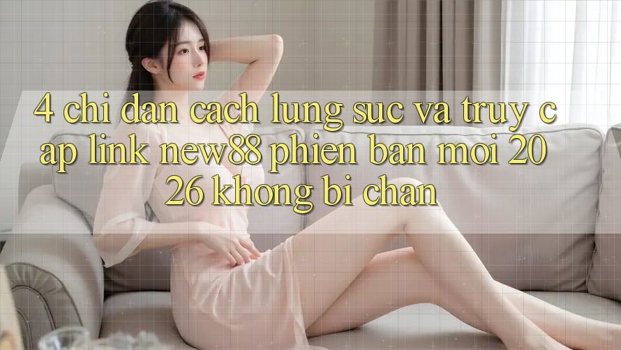 4. Chỉ dẫn Cách Lùng sục và Truy Cập Link New88 Phiên bản mới 2026 Không Bị Chặn