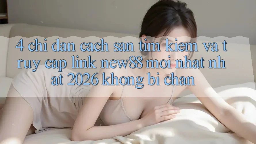 4. Chỉ dẫn Cách Săn tìm Kiếm và Truy Cập Link New88 Mới nhất Nhất 2026 Không Bị Chặn
