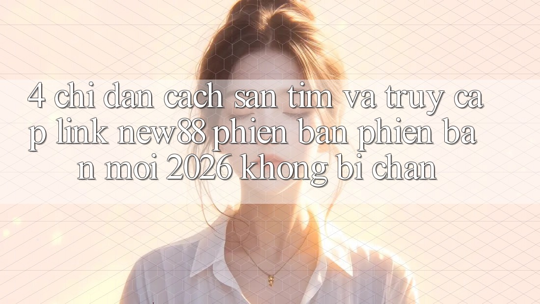 4. Chỉ dẫn Cách Săn tìm và Truy Cập Link New88 Phiên bản phiên bản mới 2026 Không Bị Chặn