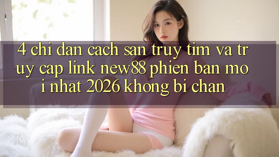 4. Chỉ dẫn Cách Săn truy tìm và Truy Cập Link New88 Phiên bản mới Nhất 2026 Không Bị Chặn