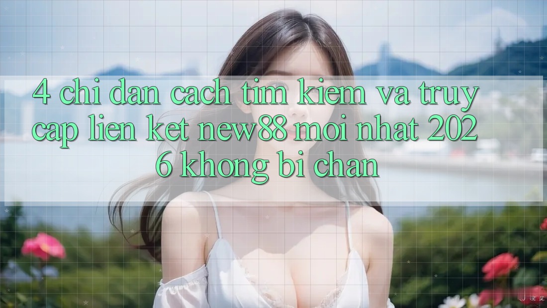 4. Chỉ dẫn Cách Tìm Kiếm và Truy Cập Liên kết New88 Mới Nhất 2026 Không Bị Chặn