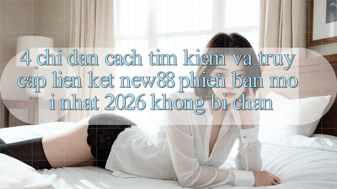 4. Chỉ dẫn Cách Tìm kiếm và Truy Cập Liên kết New88 Phiên bản mới Nhất 2026 Không Bị Chặn