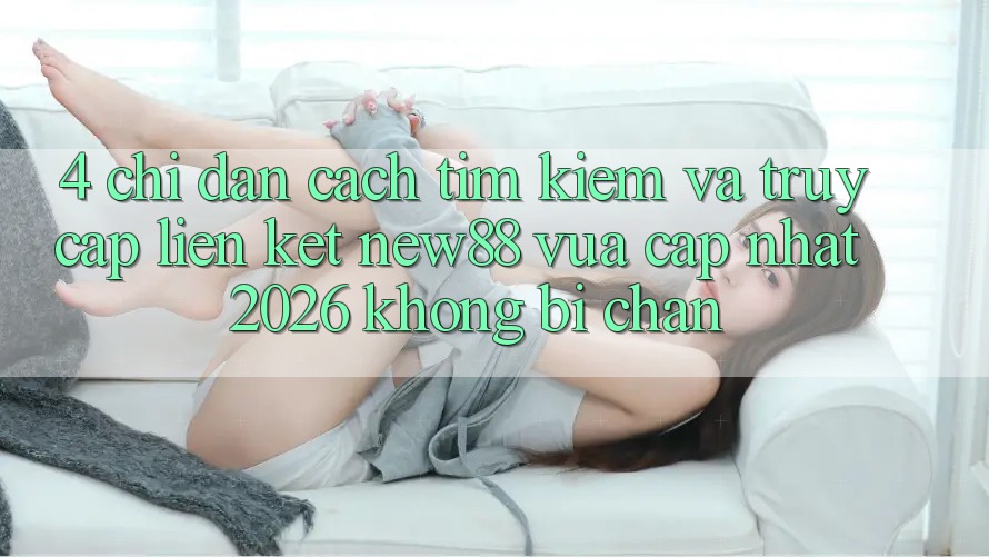 4. Chỉ dẫn Cách Tìm Kiếm và Truy Cập Liên kết New88 Vừa cập nhật 2026 Không Bị Chặn 4. Chỉ dẫn Cách Tìm Kiếm và Truy Cập Liên kết New88 Vừa cập nhật 2026 Không Bị Chặn