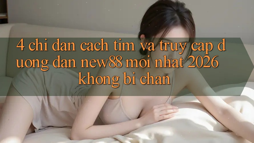 4. Chỉ dẫn Cách Tìm và Truy Cập Đường dẫn New88 Mới Nhất 2026 Không Bị Chặn