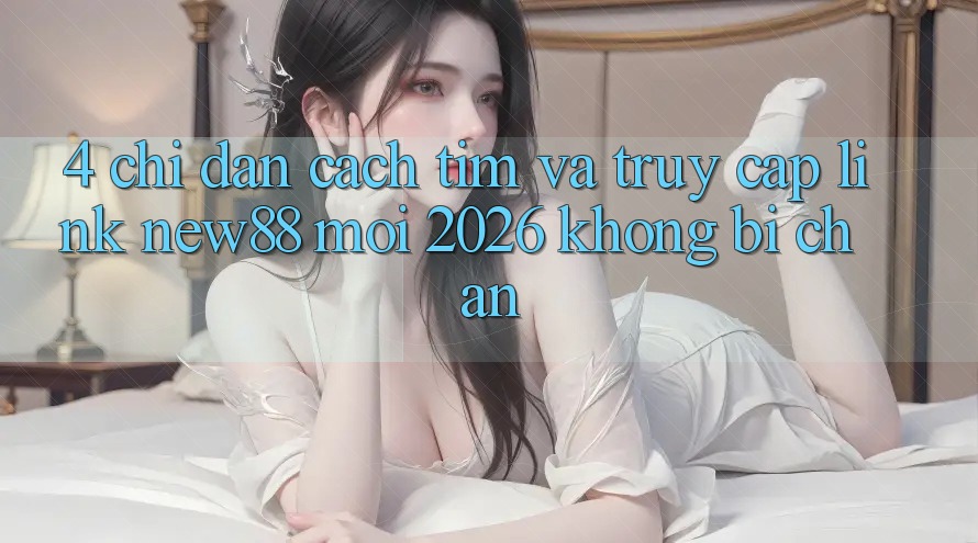 4. Chỉ dẫn Cách Tìm và Truy Cập Link New88 Mới 2026 Không Bị Chặn