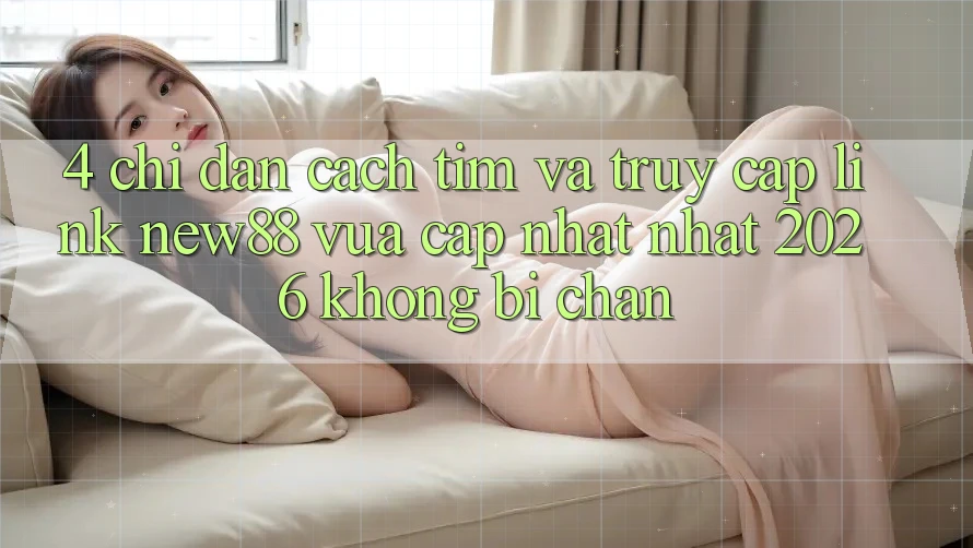 4. Chỉ dẫn Cách Tìm và Truy Cập Link New88 Vừa cập nhật Nhất 2026 Không Bị Chặn