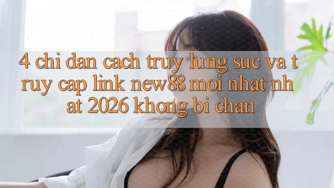 4. Chỉ dẫn Cách Truy lùng sục và Truy Cập Link New88 Mới nhất Nhất 2026 Không Bị Chặn