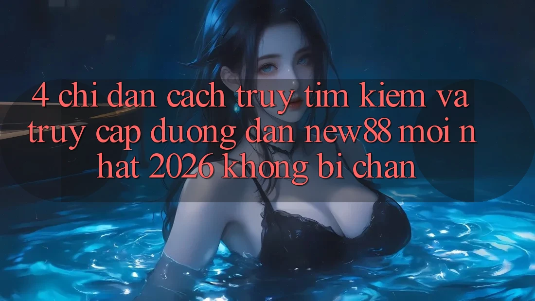 4. Chỉ dẫn Cách Truy tìm kiếm và Truy Cập Đường dẫn New88 Mới Nhất 2026 Không Bị Chặn