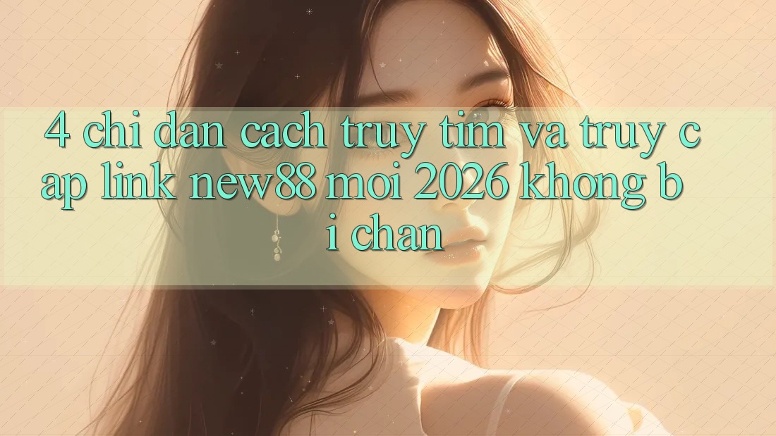 4. Chỉ dẫn Cách Truy tìm và Truy Cập Link New88 Mới 2026 Không Bị Chặn