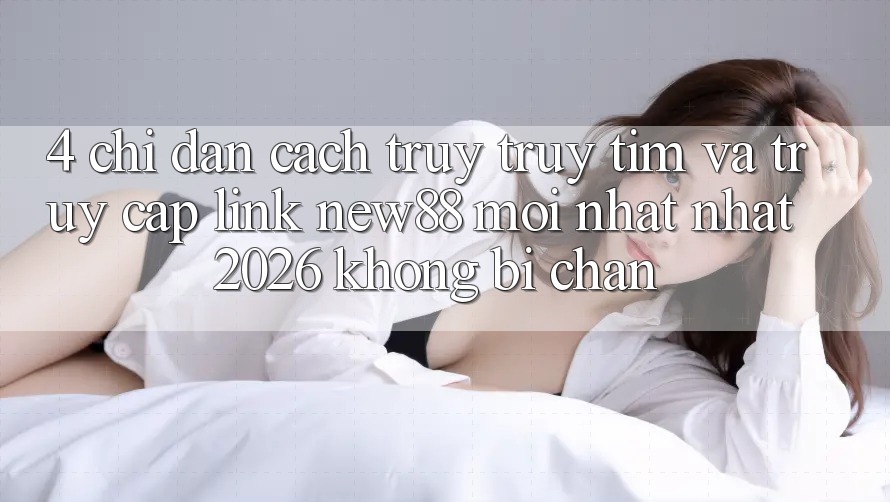 4. Chỉ dẫn Cách Truy truy tìm và Truy Cập Link New88 Mới nhất Nhất 2026 Không Bị Chặn 4. Chỉ dẫn Cách Truy truy tìm và Truy Cập Link New88 Mới nhất Nhất 2026 Không Bị Chặn