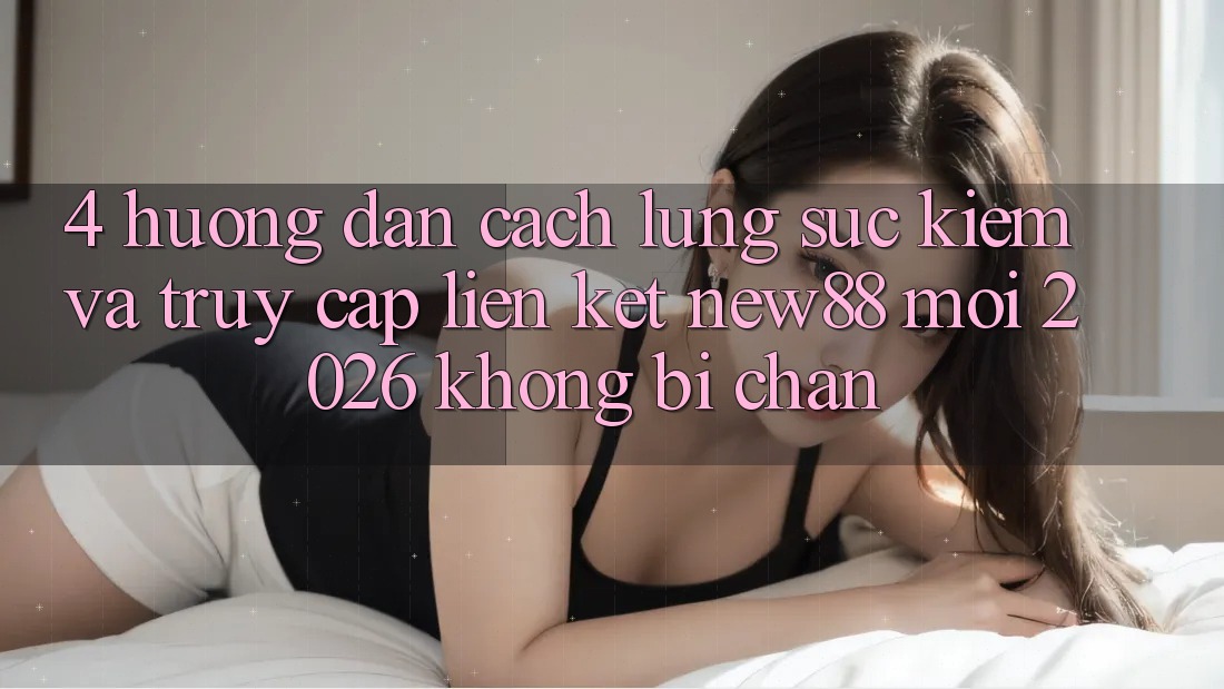 4. Hướng Dẫn Cách Lùng sục Kiếm và Truy Cập Liên kết New88 Mới 2026 Không Bị Chặn 4. Hướng Dẫn Cách Lùng sục Kiếm và Truy Cập Liên kết New88 Mới 2026 Không Bị Chặn
