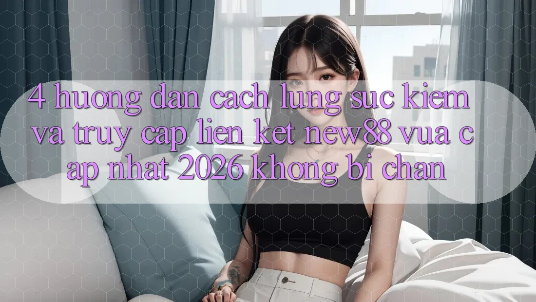 4. Hướng Dẫn Cách Lùng sục Kiếm và Truy Cập Liên kết New88 Vừa cập nhật 2026 Không Bị Chặn