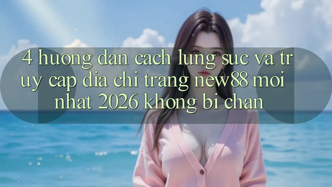 4. Hướng Dẫn Cách Lùng sục và Truy Cập Địa chỉ trang New88 Mới Nhất 2026 Không Bị Chặn