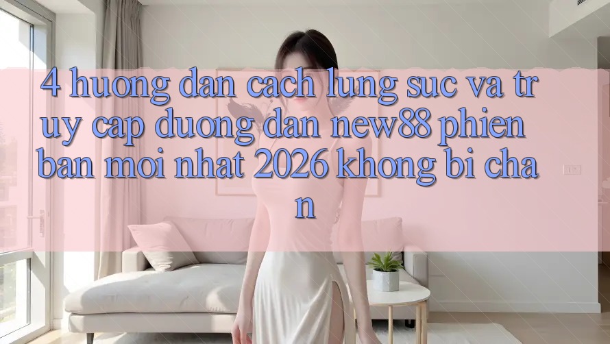 4. Hướng Dẫn Cách Lùng sục và Truy Cập Đường dẫn New88 Phiên bản mới Nhất 2026 Không Bị Chặn