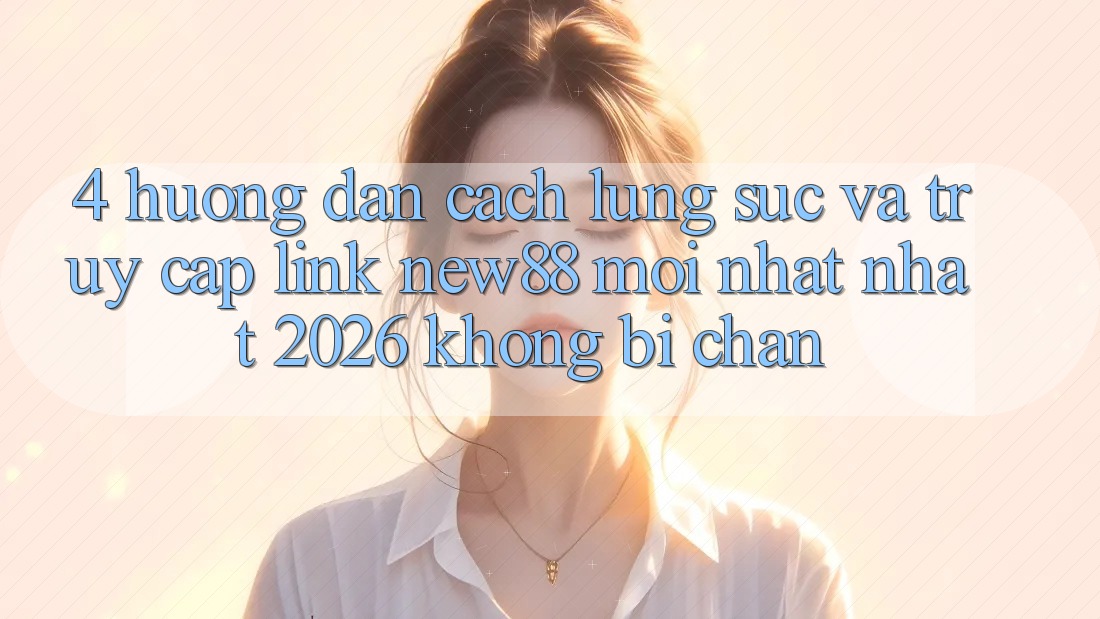 4. Hướng Dẫn Cách Lùng sục và Truy Cập Link New88 Mới nhất Nhất 2026 Không Bị Chặn