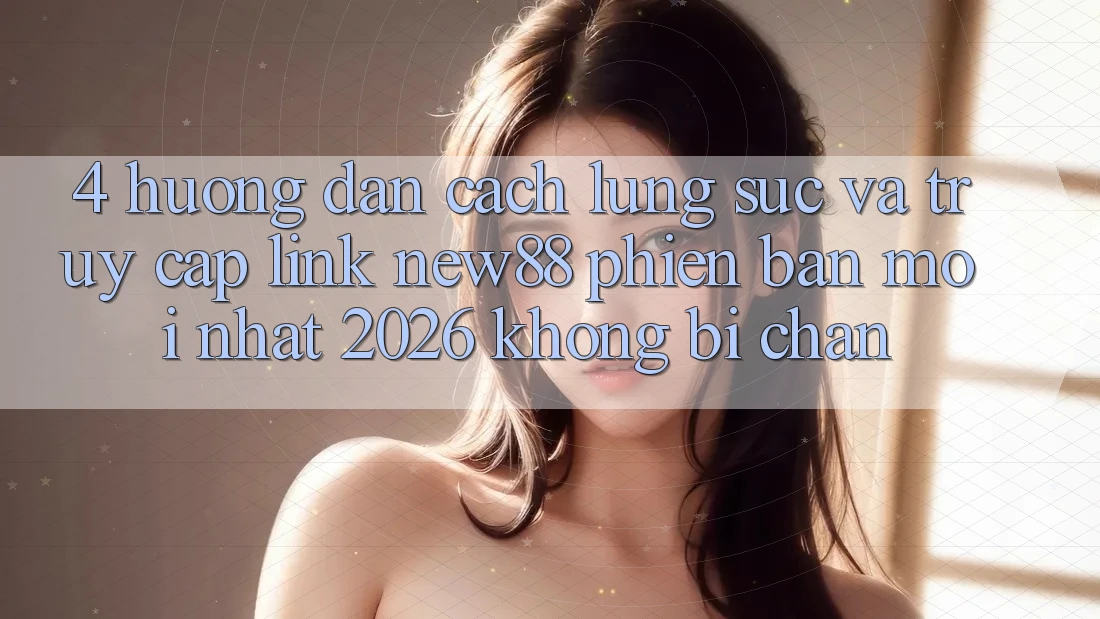 4. Hướng Dẫn Cách Lùng sục và Truy Cập Link New88 Phiên bản mới Nhất 2026 Không Bị Chặn