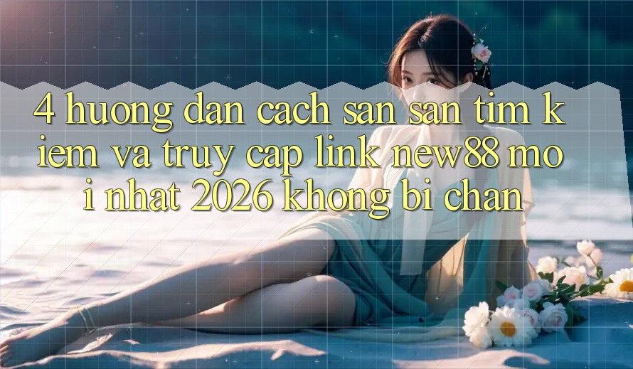 4. Hướng dẫn Cách Săn săn tìm Kiếm và Truy Cập Link New88 Mới nhất 2026 Không Bị Chặn