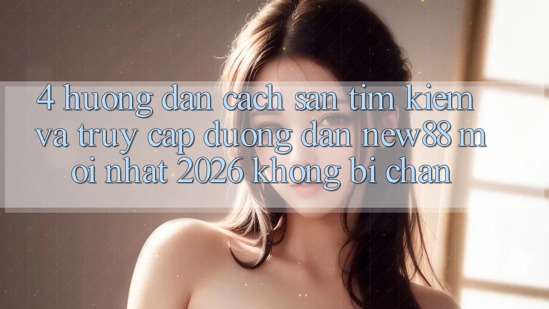 4. Hướng Dẫn Cách Săn tìm Kiếm và Truy Cập Đường dẫn New88 Mới Nhất 2026 Không Bị Chặn