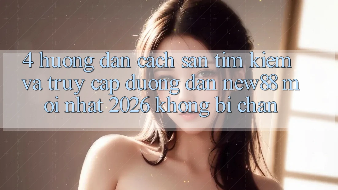 4. Hướng dẫn Cách Săn tìm Kiếm và Truy Cập Đường dẫn New88 Mới Nhất 2026 Không Bị Chặn
