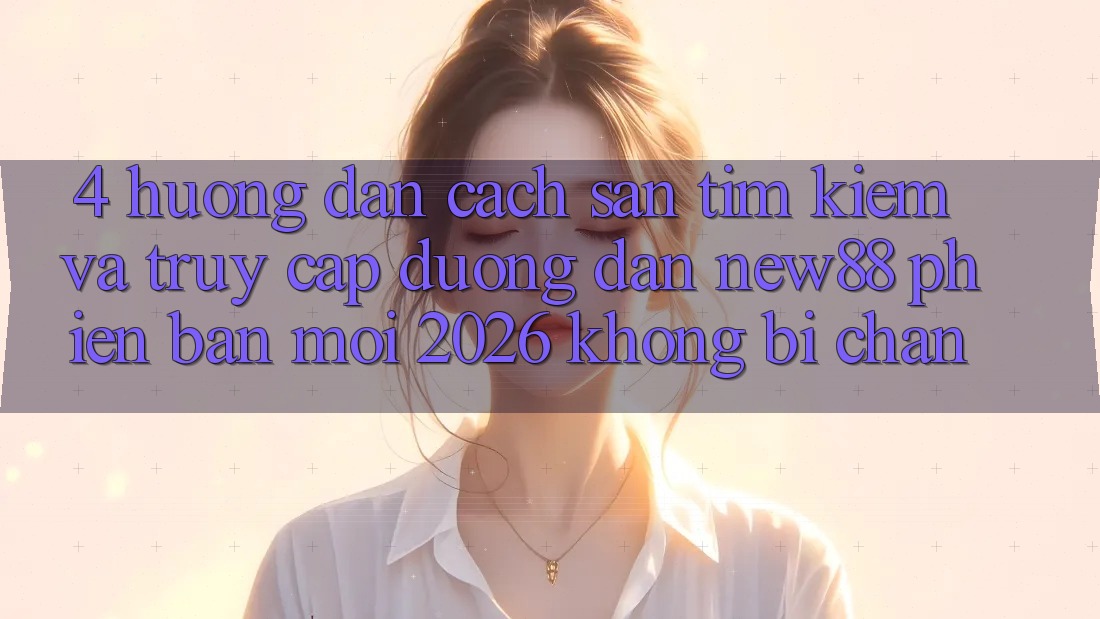 4. Hướng Dẫn Cách Săn tìm Kiếm và Truy Cập Đường dẫn New88 Phiên bản mới 2026 Không Bị Chặn