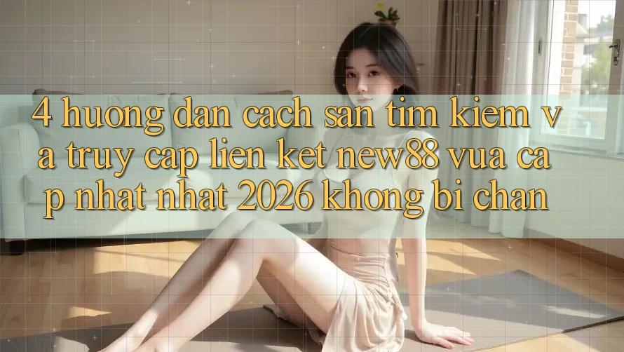 4. Hướng Dẫn Cách Săn tìm Kiếm và Truy Cập Liên kết New88 Vừa cập nhật Nhất 2026 Không Bị Chặn 4. Hướng Dẫn Cách Săn tìm Kiếm và Truy Cập Liên kết New88 Vừa cập nhật Nhất 2026 Không Bị Chặn