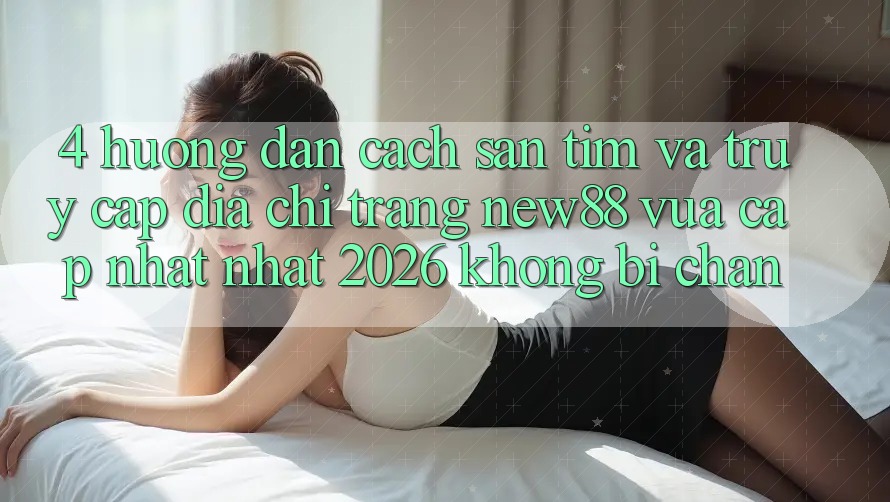 4. Hướng Dẫn Cách Săn tìm và Truy Cập Địa chỉ trang New88 Vừa cập nhật Nhất 2026 Không Bị Chặn