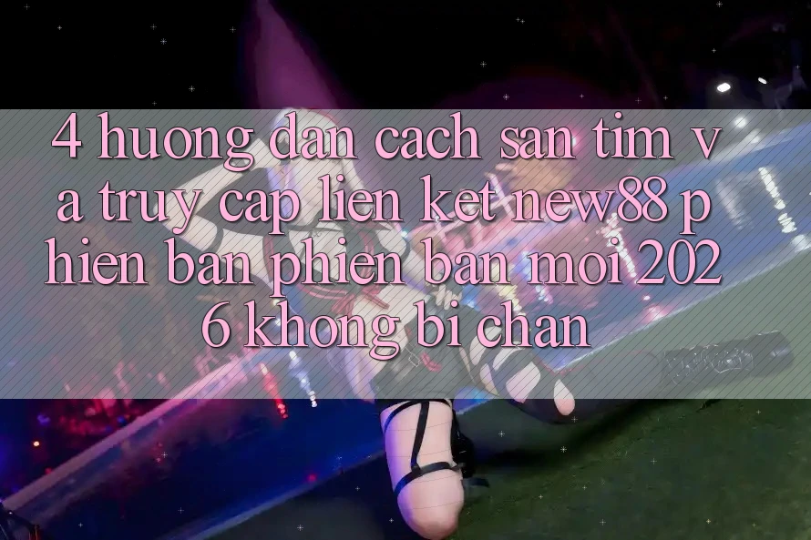 4. Hướng dẫn Cách Săn tìm và Truy Cập Liên kết New88 Phiên bản phiên bản mới 2026 Không Bị Chặn 4. Hướng dẫn Cách Săn tìm và Truy Cập Liên kết New88 Phiên bản phiên bản mới 2026 Không Bị Chặn