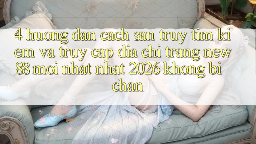 4. Hướng Dẫn Cách Săn truy tìm Kiếm và Truy Cập Địa chỉ trang New88 Mới nhất Nhất 2026 Không Bị Chặn