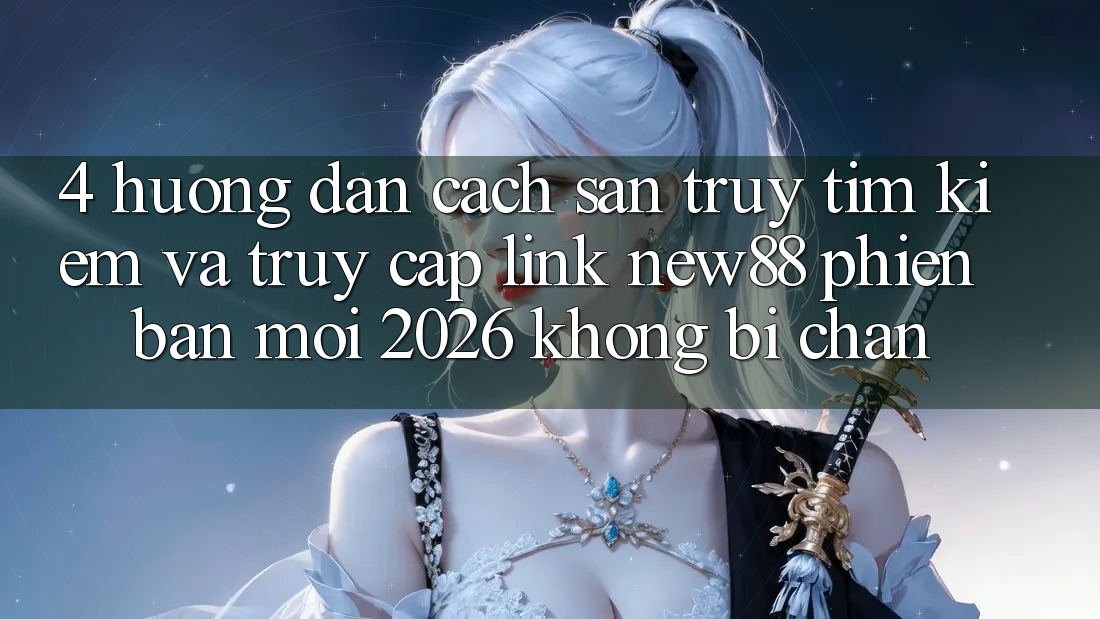 4. Hướng dẫn Cách Săn truy tìm Kiếm và Truy Cập Link New88 Phiên bản mới 2026 Không Bị Chặn