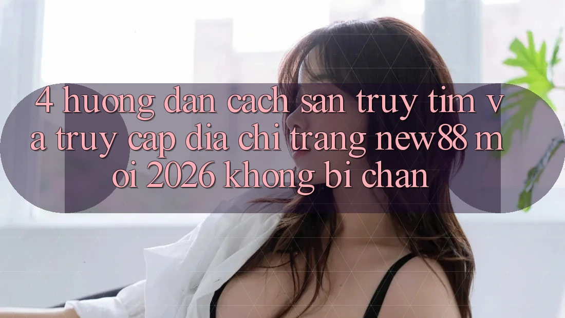 4. Hướng Dẫn Cách Săn truy tìm và Truy Cập Địa chỉ trang New88 Mới 2026 Không Bị Chặn