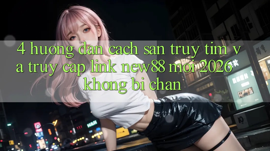 4. Hướng dẫn Cách Săn truy tìm và Truy Cập Link New88 Mới 2026 Không Bị Chặn