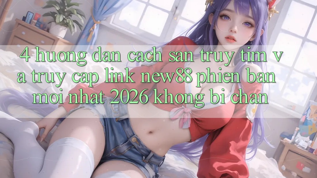 4. Hướng Dẫn Cách Săn truy tìm và Truy Cập Link New88 Phiên bản mới Nhất 2026 Không Bị Chặn