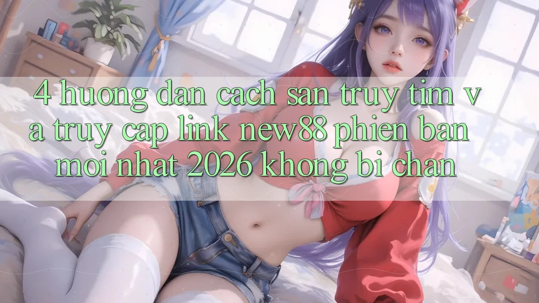 4. Hướng Dẫn Cách Săn truy tìm và Truy Cập Link New88 Phiên bản mới Nhất 2026 Không Bị Chặn