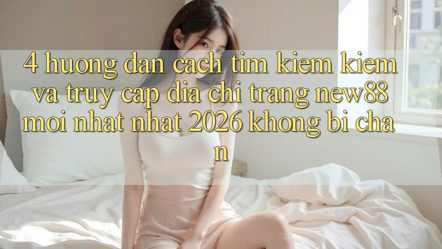 4. Hướng Dẫn Cách Tìm kiếm Kiếm và Truy Cập Địa chỉ trang New88 Mới nhất Nhất 2026 Không Bị Chặn