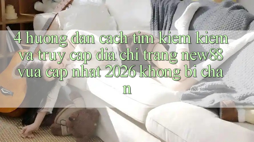 4. Hướng Dẫn Cách Tìm kiếm Kiếm và Truy Cập Địa chỉ trang New88 Vừa cập nhật 2026 Không Bị Chặn