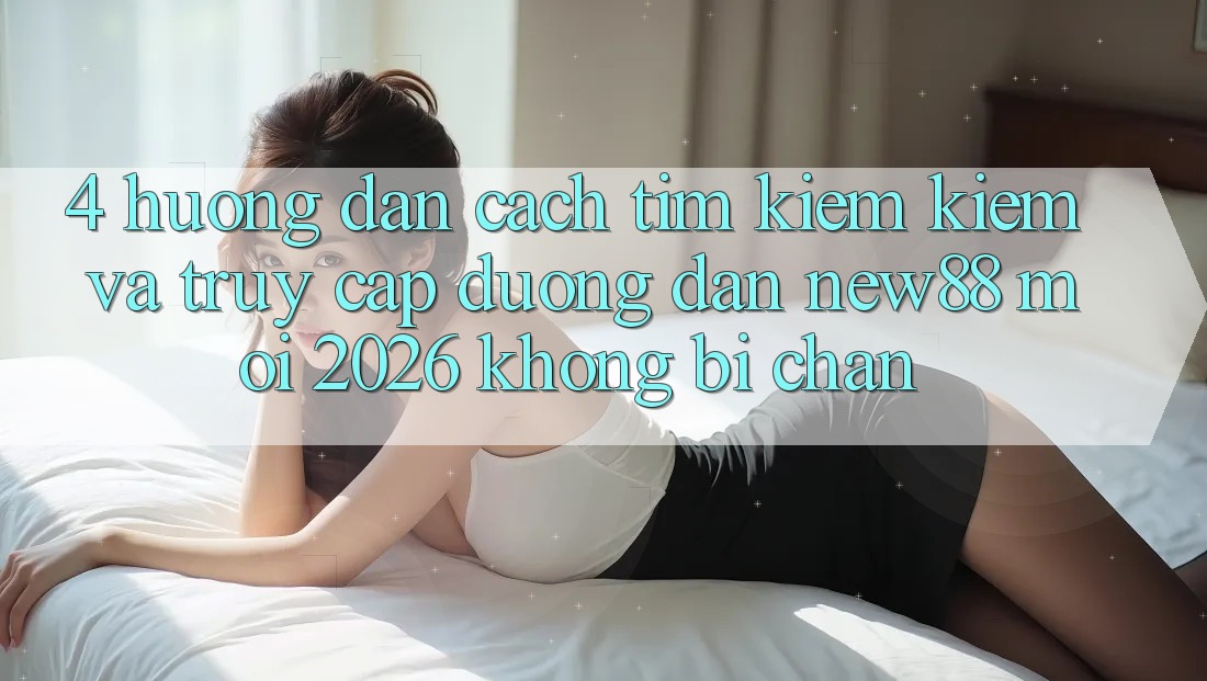 4. Hướng Dẫn Cách Tìm kiếm Kiếm và Truy Cập Đường dẫn New88 Mới 2026 Không Bị Chặn