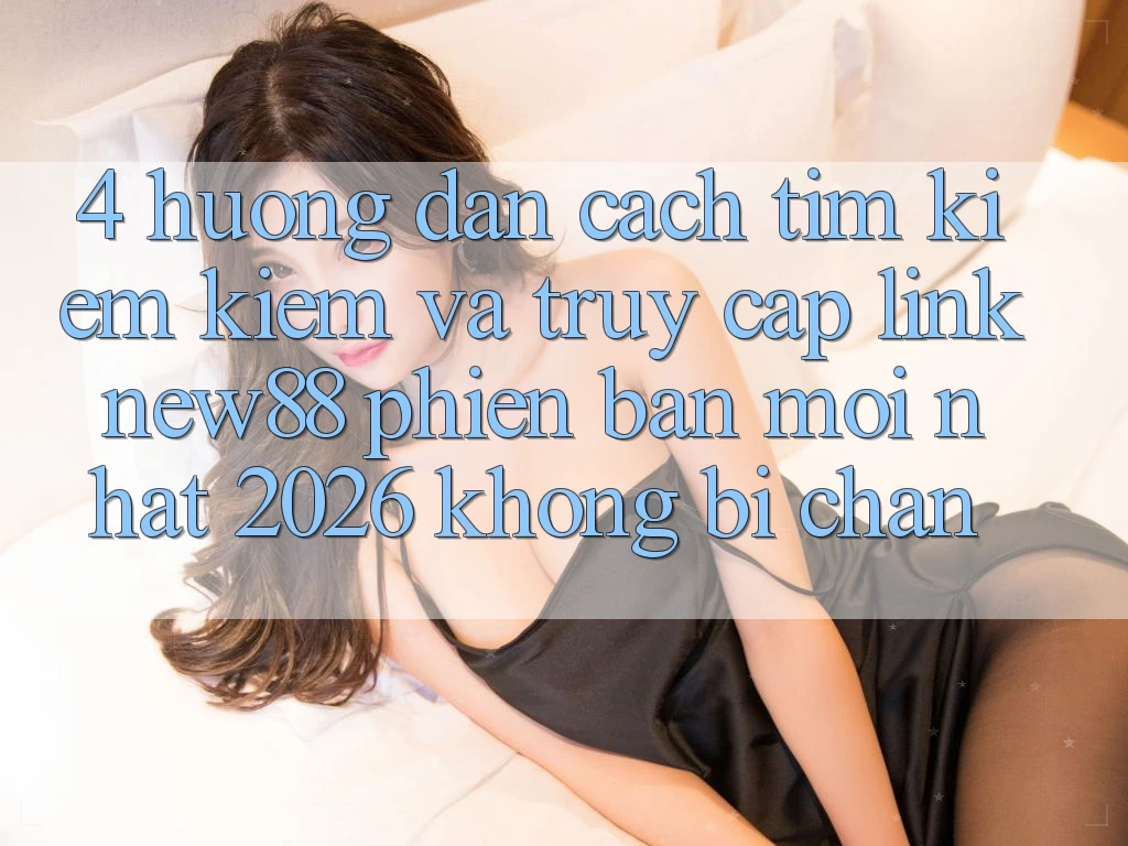 4. Hướng Dẫn Cách Tìm kiếm kiếm và Truy Cập Link New88 Phiên bản mới Nhất 2026 Không Bị Chặn
