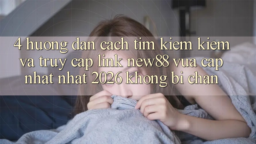 4. Hướng Dẫn Cách Tìm kiếm Kiếm và Truy Cập Link New88 Vừa cập nhật Nhất 2026 Không Bị Chặn