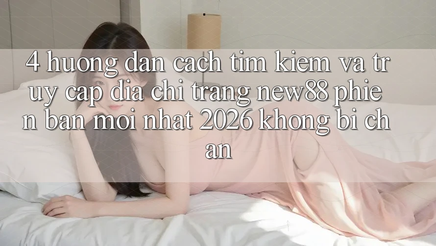4. Hướng dẫn Cách Tìm Kiếm và Truy Cập Địa chỉ trang New88 Phiên bản mới Nhất 2026 Không Bị Chặn