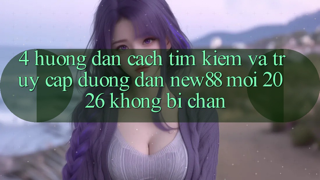 4. Hướng Dẫn Cách Tìm kiếm và Truy Cập Đường dẫn New88 Mới 2026 Không Bị Chặn