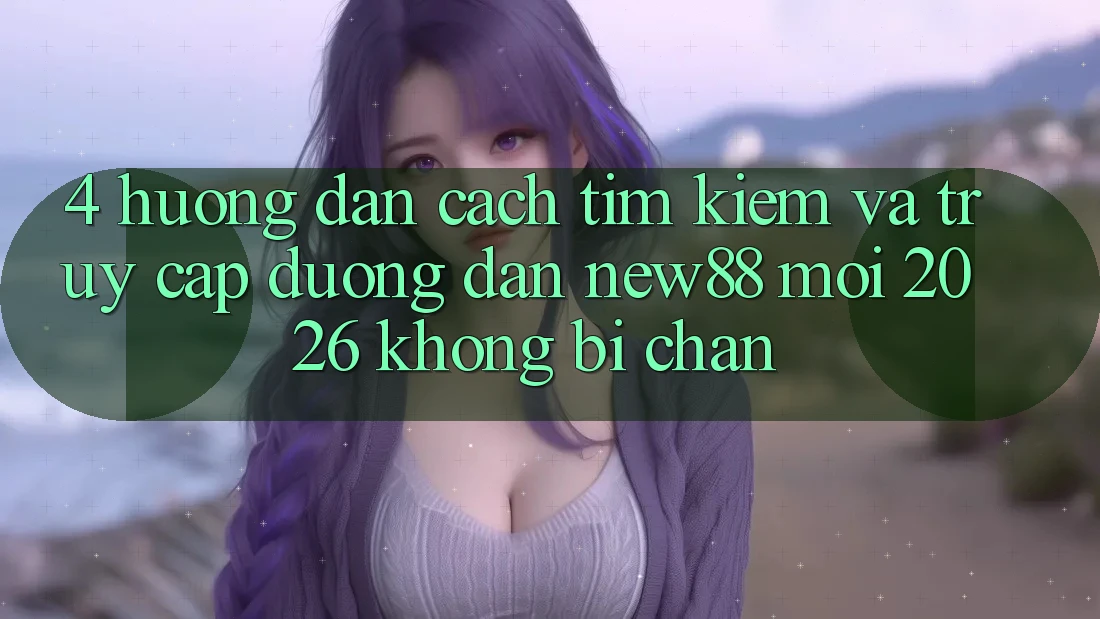 4. Hướng Dẫn Cách Tìm Kiếm và Truy Cập Đường dẫn New88 Mới 2026 Không Bị Chặn