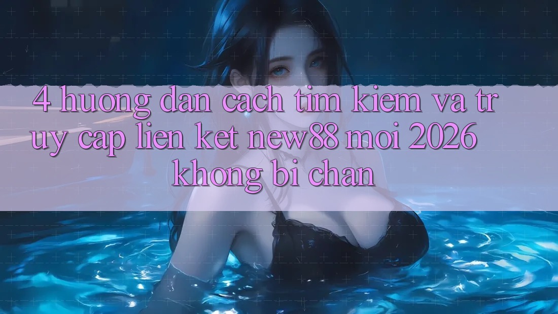 4. Hướng Dẫn Cách Tìm Kiếm và Truy Cập Liên kết New88 Mới 2026 Không Bị Chặn