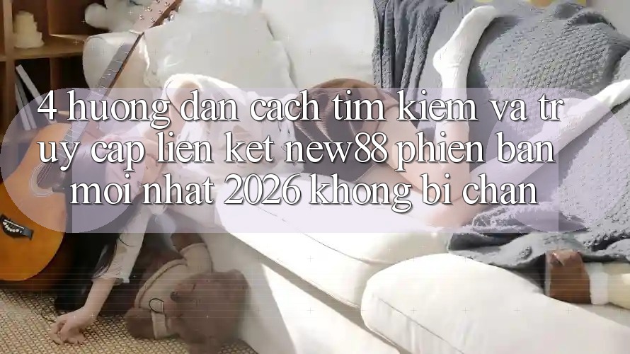 4. Hướng Dẫn Cách Tìm kiếm và Truy Cập Liên kết New88 Phiên bản mới Nhất 2026 Không Bị Chặn