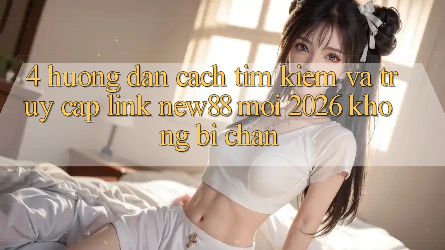 4. Hướng Dẫn Cách Tìm Kiếm và Truy Cập Link New88 Mới 2026 Không Bị Chặn