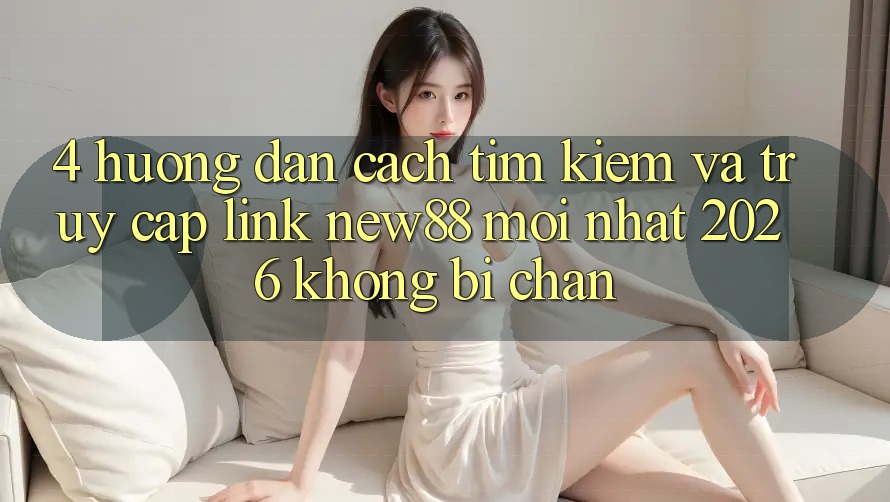 4. Hướng Dẫn Cách Tìm Kiếm và Truy Cập Link New88 Mới Nhất 2026 Không Bị Chặn