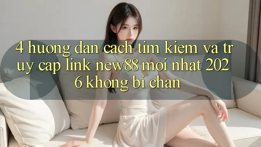 4. Hướng Dẫn Cách Tìm Kiếm và Truy Cập Link New88 Mới Nhất 2026 Không Bị Chặn