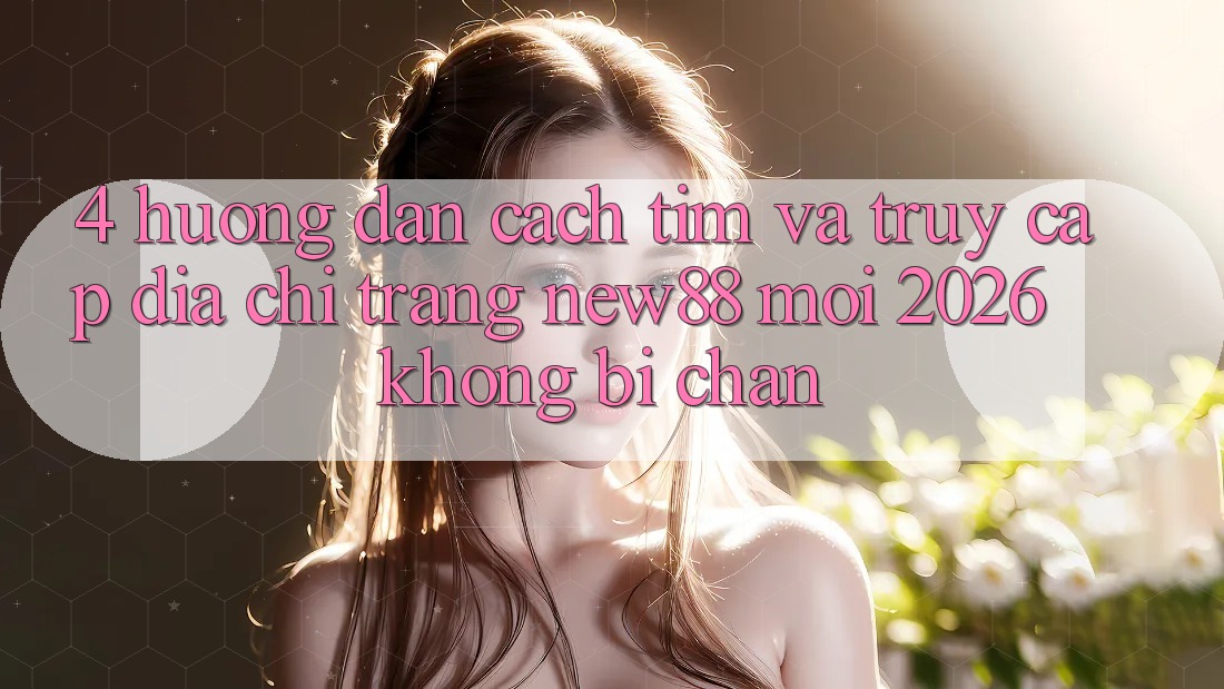 4. Hướng Dẫn Cách Tìm và Truy Cập Địa chỉ trang New88 Mới 2026 Không Bị Chặn